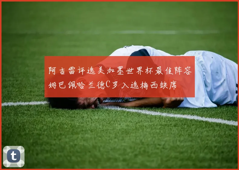 阿吉雷评选美加墨世界杯最佳阵容姆巴佩哈兰德C罗入选梅西缺席