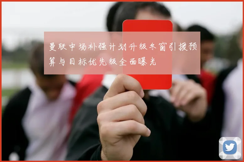 曼联中场补强计划升级冬窗引援预算与目标优先级全面曝光