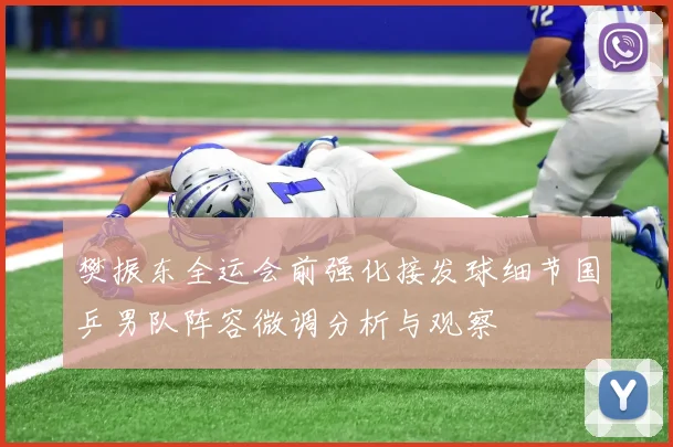 樊振东全运会前强化接发球细节国乒男队阵容微调分析与观察